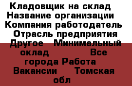 Кладовщик на склад › Название организации ­ Компания-работодатель › Отрасль предприятия ­ Другое › Минимальный оклад ­ 26 000 - Все города Работа » Вакансии   . Томская обл.